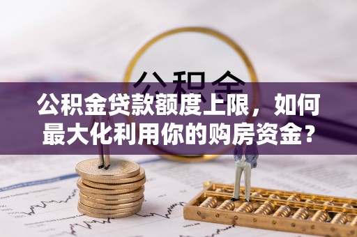 乳山公积金贷款额度上限，如何最大化利用你的购房资金？