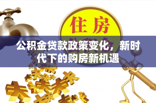 乳山公积金贷款政策变化，新时代下的购房新机遇