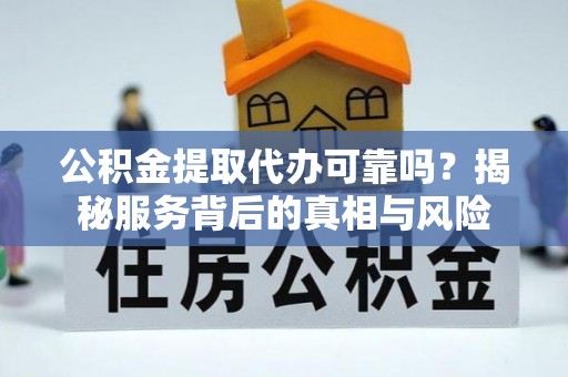 乳山公积金提取代办可靠吗？揭秘服务背后的真相与风险