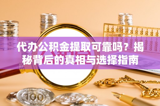 乳山代办公积金提取可靠吗？揭秘背后的真相与选择指南
