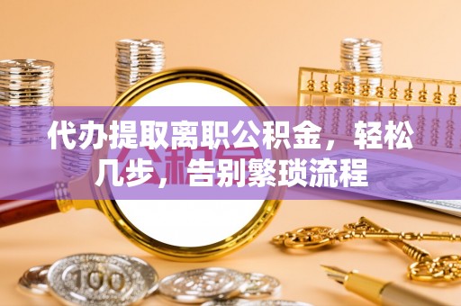 乳山代办提取离职公积金，轻松几步，告别繁琐流程