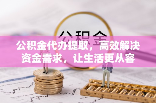 乳山公积金代办提取，高效解决资金需求，让生活更从容
