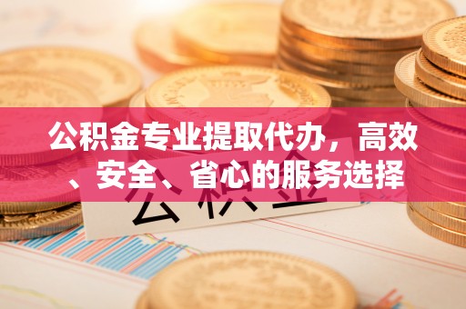 乳山公积金专业提取代办，高效、安全、省心的服务选择