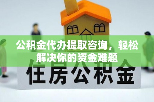 乳山公积金代办提取咨询，轻松解决你的资金难题