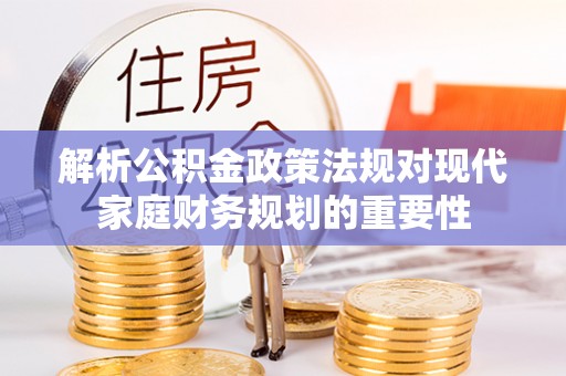 乳山解析公积金政策法规对现代家庭财务规划的重要性