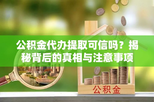 乳山公积金代办提取可信吗？揭秘背后的真相与注意事项