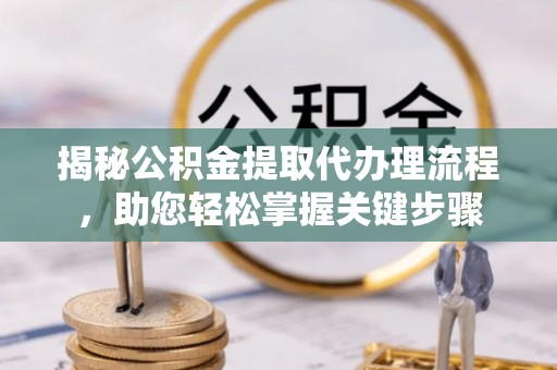 乳山揭秘公积金提取代办理流程，助您轻松掌握关键步骤