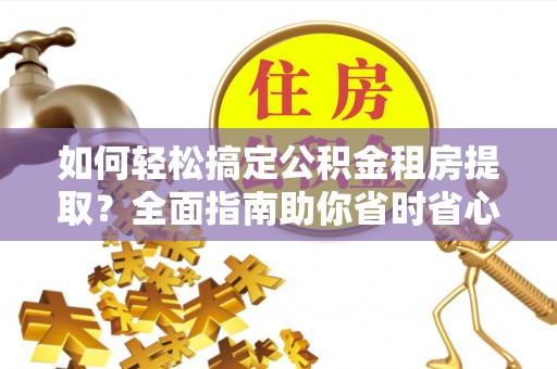乳山如何轻松搞定公积金租房提取？全面指南助你省时省心