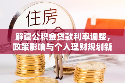 乳山解读公积金贷款利率调整，政策影响与个人理财规划新思路