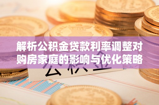 乳山解析公积金贷款利率调整对购房家庭的影响与优化策略