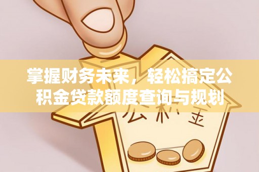乳山掌握财务未来，轻松搞定公积金贷款额度查询与规划