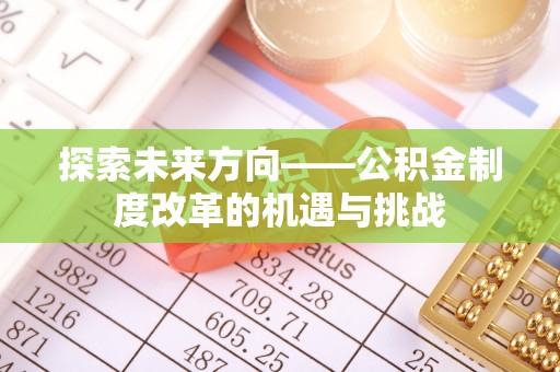 乳山探索未来方向——公积金制度改革的机遇与挑战