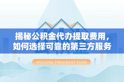 乳山揭秘公积金代办提取费用，如何选择可靠的第三方服务