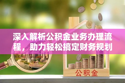 乳山深入解析公积金业务办理流程，助力轻松搞定财务规划
