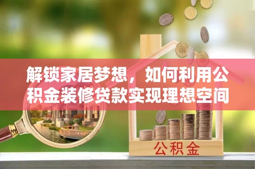 乳山解锁家居梦想，如何利用公积金装修贷款实现理想空间