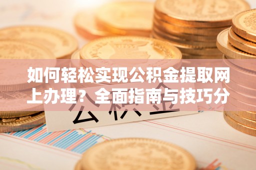 乳山如何轻松实现公积金提取网上办理？全面指南与技巧分享