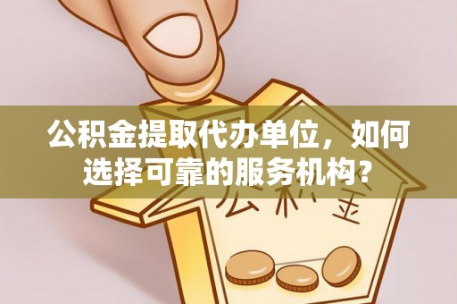 乳山公积金提取代办单位，如何选择可靠的服务机构？