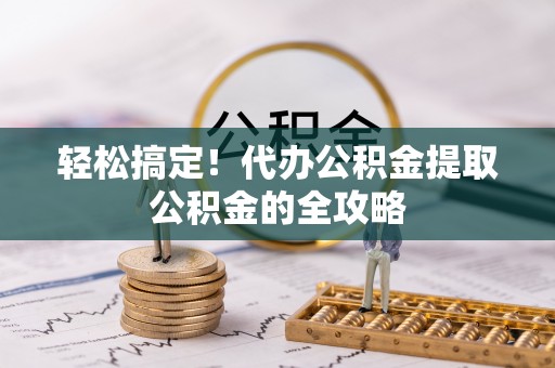 乳山轻松搞定！代办公积金提取公积金的全攻略