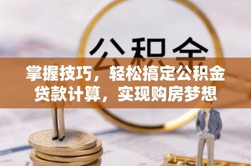 乳山掌握技巧，轻松搞定公积金贷款计算，实现购房梦想