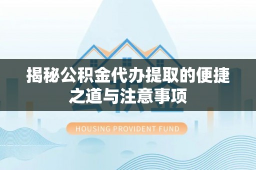 乳山揭秘公积金代办提取的便捷之道与注意事项