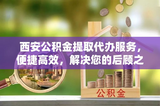 乳山西安公积金提取代办服务，便捷高效，解决您的后顾之忧