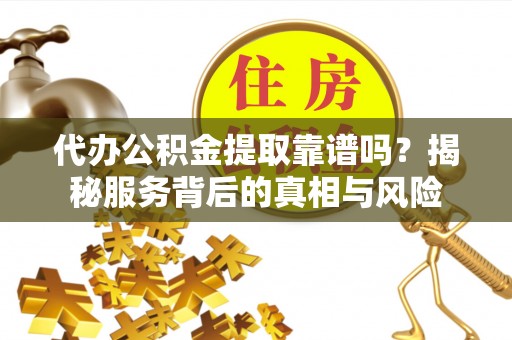 乳山代办公积金提取靠谱吗？揭秘服务背后的真相与风险