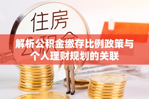 乳山解析公积金缴存比例政策与个人理财规划的关联