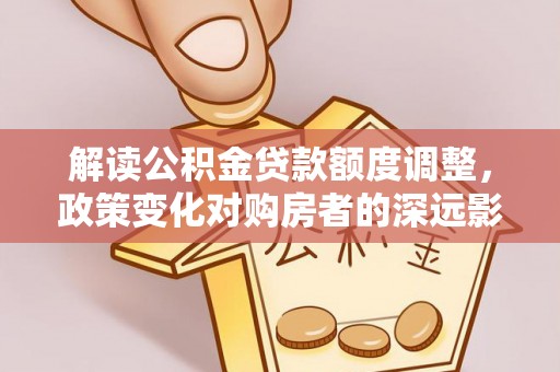 乳山解读公积金贷款额度调整，政策变化对购房者的深远影响