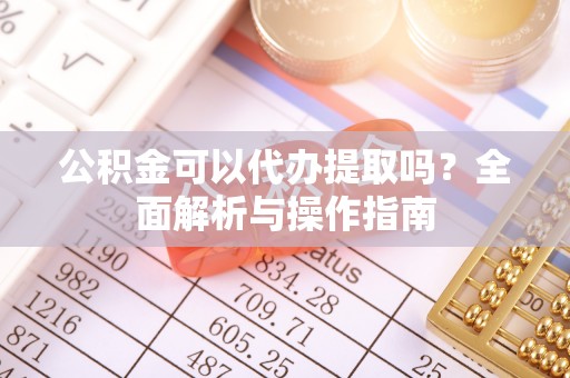 乳山公积金可以代办提取吗？全面解析与操作指南