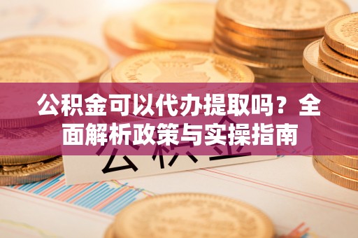 乳山公积金可以代办提取吗？全面解析政策与实操指南