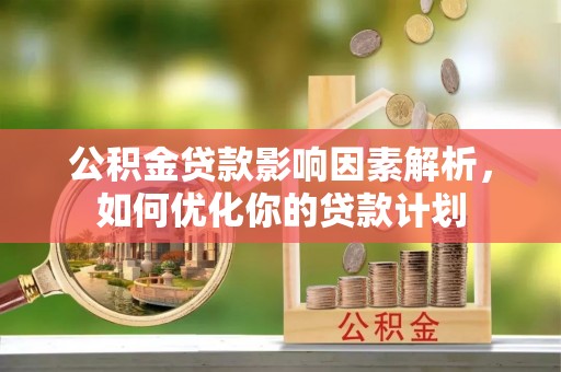 乳山公积金贷款影响因素解析，如何优化你的贷款计划
