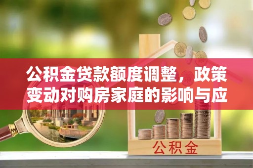 乳山公积金贷款额度调整，政策变动对购房家庭的影响与应对策略