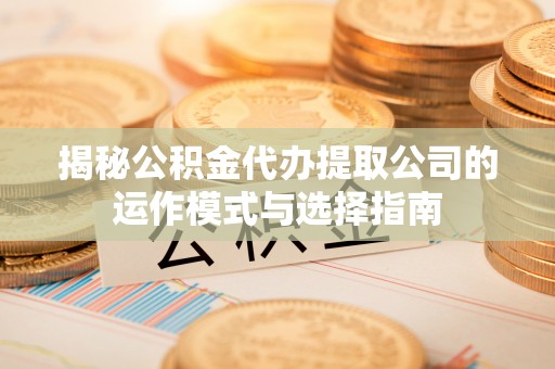 乳山揭秘公积金代办提取公司的运作模式与选择指南