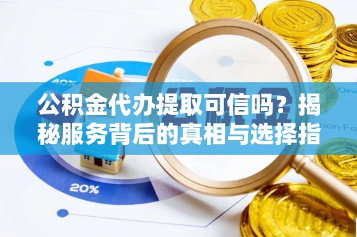 乳山公积金代办提取可信吗？揭秘服务背后的真相与选择指南