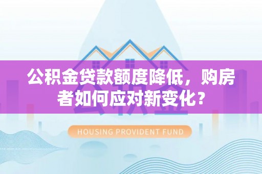 乳山公积金贷款额度降低，购房者如何应对新变化？