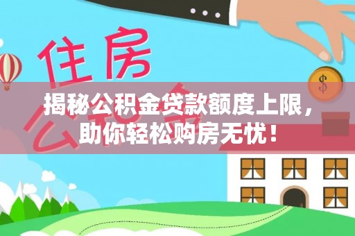 乳山揭秘公积金贷款额度上限，助你轻松购房无忧！