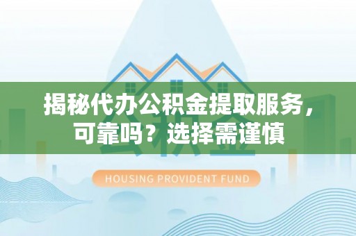 乳山揭秘代办公积金提取服务，可靠吗？选择需谨慎