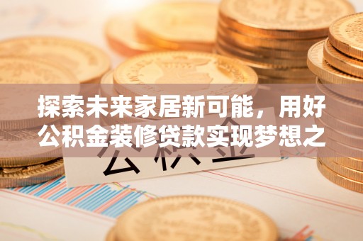 乳山探索未来家居新可能，用好公积金装修贷款实现梦想之家