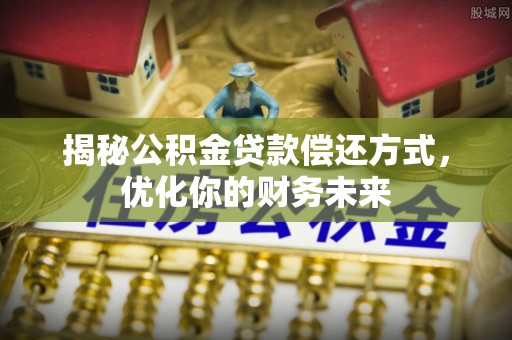 乳山揭秘公积金贷款偿还方式，优化你的财务未来