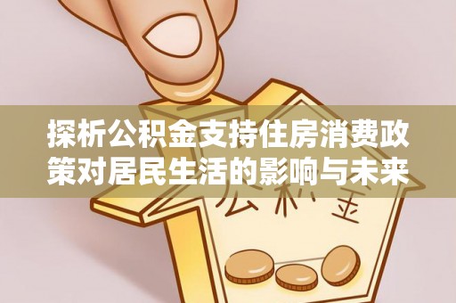 乳山探析公积金支持住房消费政策对居民生活的影响与未来展望