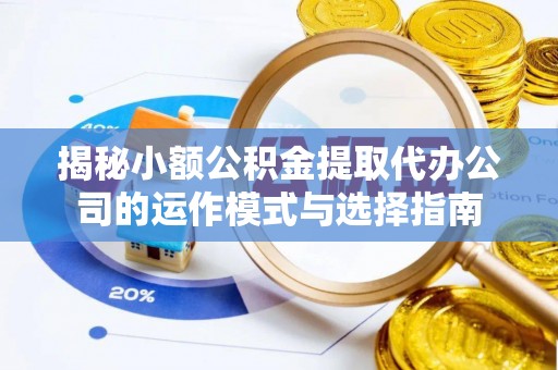 乳山揭秘小额公积金提取代办公司的运作模式与选择指南