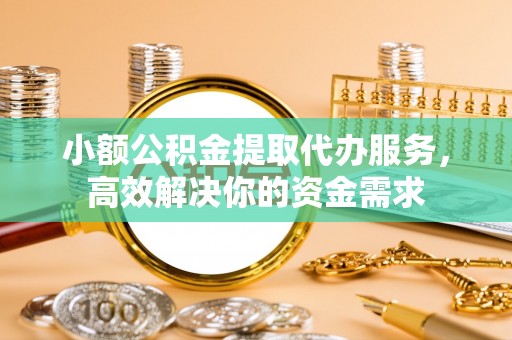 乳山小额公积金提取代办服务，高效解决你的资金需求