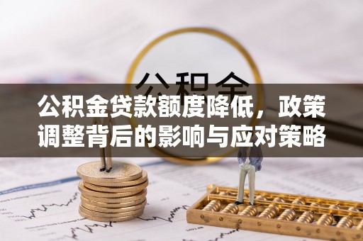 乳山公积金贷款额度降低，政策调整背后的影响与应对策略