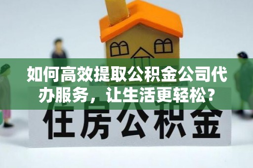 乳山如何高效提取公积金公司代办服务，让生活更轻松？