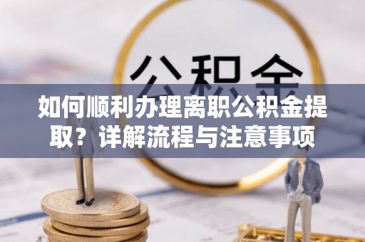 乳山如何顺利办理离职公积金提取？详解流程与注意事项