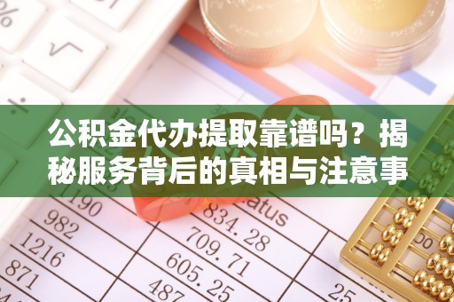 乳山公积金代办提取靠谱吗？揭秘服务背后的真相与注意事项