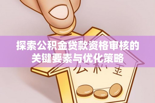 乳山探索公积金贷款资格审核的关键要素与优化策略