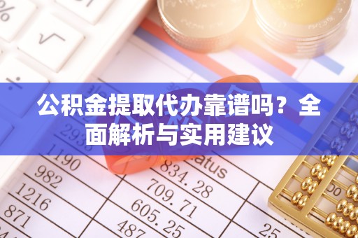 乳山公积金提取代办靠谱吗？全面解析与实用建议