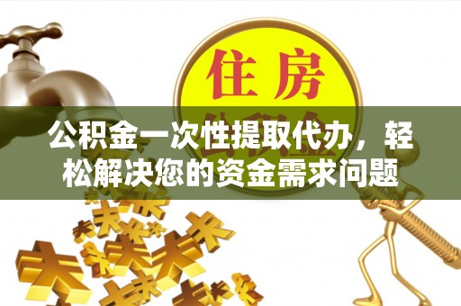 乳山公积金一次性提取代办，轻松解决您的资金需求问题
