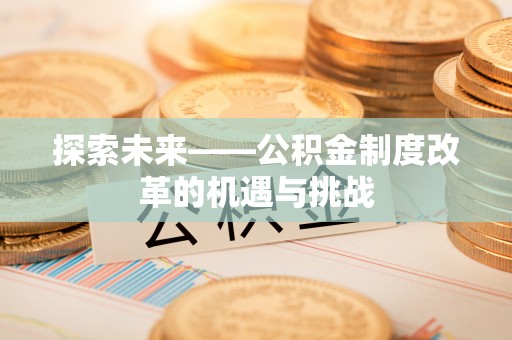 乳山探索未来——公积金制度改革的机遇与挑战